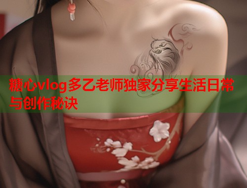 糖心vlog多乙老师独家分享生活日常与创作秘诀  第1张