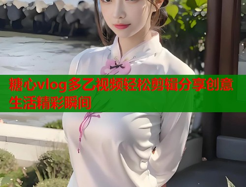 糖心vlog多乙视频轻松剪辑分享创意生活精彩瞬间  第1张