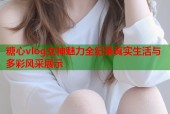 糖心vlog女神魅力全纪录真实生活与多彩风采展示