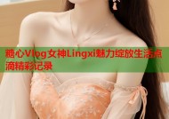 糖心Vlog女神Lingxi魅力绽放生活点滴精彩记录