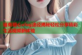 谁有糖心vlog途径揭秘轻松分享精彩生活视频新体验