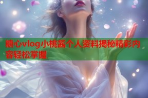 糖心vlog小桃酱个人资料揭秘精彩内容轻松掌握