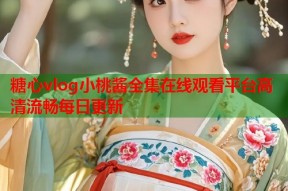 糖心vlog小桃酱全集在线观看平台高清流畅每日更新