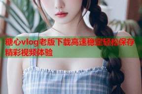 糖心vlog老版下载高速稳定轻松保存精彩视频体验