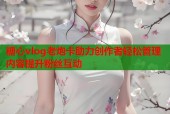 糖心vlog老炮卡助力创作者轻松管理内容提升粉丝互动