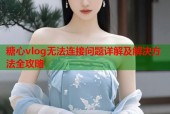 糖心vlog无法连接问题详解及解决方法全攻略