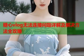 糖心vlog无法连接问题详解及解决方法全攻略