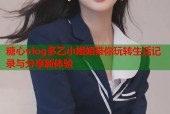 糖心vlog多乙小姐姐带你玩转生活记录与分享新体验