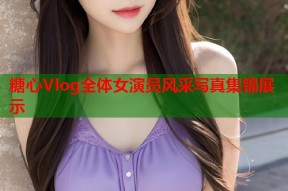 糖心Vlog全体女演员风采写真集锦展示
