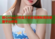 糖心vlog小桃酱不动采精揭秘高效便捷平台体验