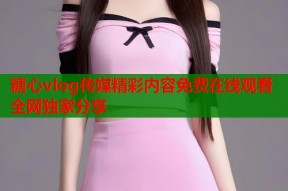 糖心vlog传媒精彩内容免费在线观看全网独家分享