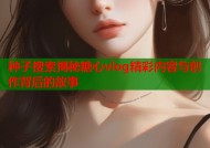 种子搜索揭秘糖心vlog精彩内容与创作背后的故事