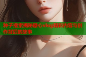 种子搜索揭秘糖心vlog精彩内容与创作背后的故事