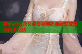 糖心vlog永久会员兑换码免费获取及使用全攻略