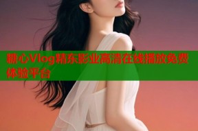 糖心Vlog精东影业高清在线播放免费体验平台