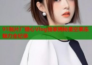 91制片厂糖心Vlog独家揭秘星空果冻魅力全纪录