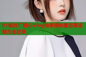91制片厂糖心Vlog独家揭秘星空果冻魅力全纪录