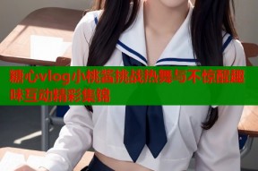 糖心vlog小桃酱挑战热舞与不惊醒趣味互动精彩集锦