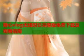 糖心vlog无线时长完整版免费下载及观看指南