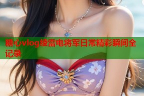 糖心vlog绫雷电将军日常精彩瞬间全记录