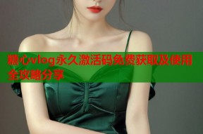 糖心vlog永久激活码免费获取及使用全攻略分享