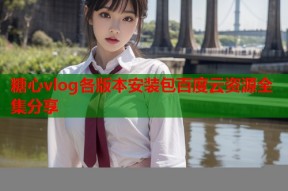 糖心vlog各版本安装包百度云资源全集分享
