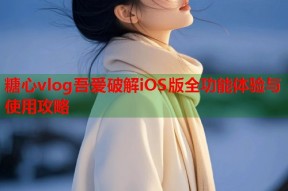 糖心vlog吾爱破解iOS版全功能体验与使用攻略