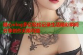 糖心vlog多亿轻松记录生活精彩瞬间分享创作无限可能