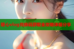 糖心vlog兑换码获取全攻略详细分享