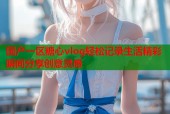 国产一区糖心vlog轻松记录生活精彩瞬间分享创意灵感