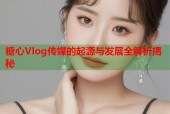 糖心Vlog传媒的起源与发展全解析揭秘