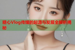 糖心Vlog传媒的起源与发展全解析揭秘