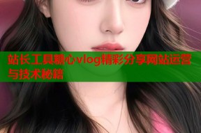 站长工具糖心vlog精彩分享网站运营与技术秘籍