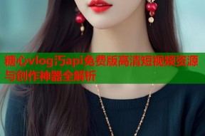 糖心vlog汅api免费版高清短视频资源与创作神器全解析