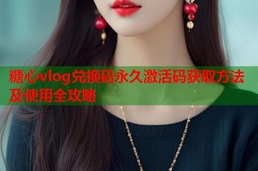 糖心vlog兑换码永久激活码获取方法及使用全攻略