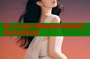 糖心vlog精产国精选优质内容轻松分享创作灵感无限