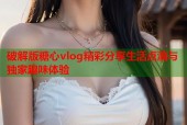 破解版糖心vlog精彩分享生活点滴与独家趣味体验