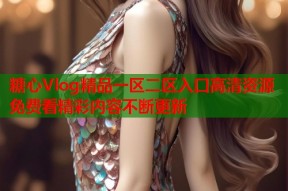 糖心Vlog精品一区二区入口高清资源免费看精彩内容不断更新