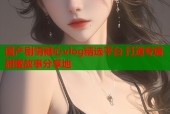 国产剧情糖心vlog精选平台 打造专属甜蜜故事分享地