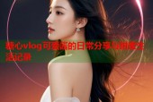 糖心vlog可爱酱的日常分享与甜蜜生活记录