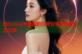糖心vlog可爱酱的日常分享与甜蜜生活记录