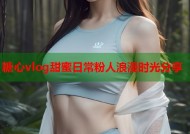 糖心vlog甜蜜日常粉人浪漫时光分享