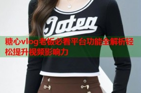 糖心vlog老板必看平台功能全解析轻松提升视频影响力