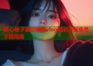 糖心柚子猫短视频vlog精彩合集免费下载指南