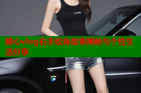 糖心vlog右手纹身故事揭秘与个性生活分享
