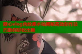 糖心vlog肉丝库水柚揭秘高效创作技巧助你轻松出圈