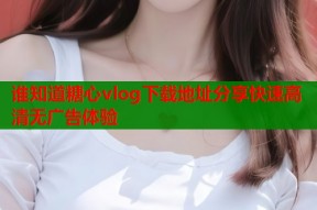 谁知道糖心vlog下载地址分享快速高清无广告体验