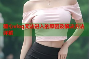 糖心vlog无法进入的原因及解决方法详解