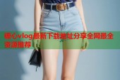 糖心vlog最新下载地址分享全网最全资源推荐