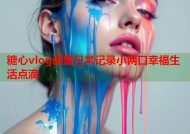 糖心vlog甜蜜日常记录小两口幸福生活点滴